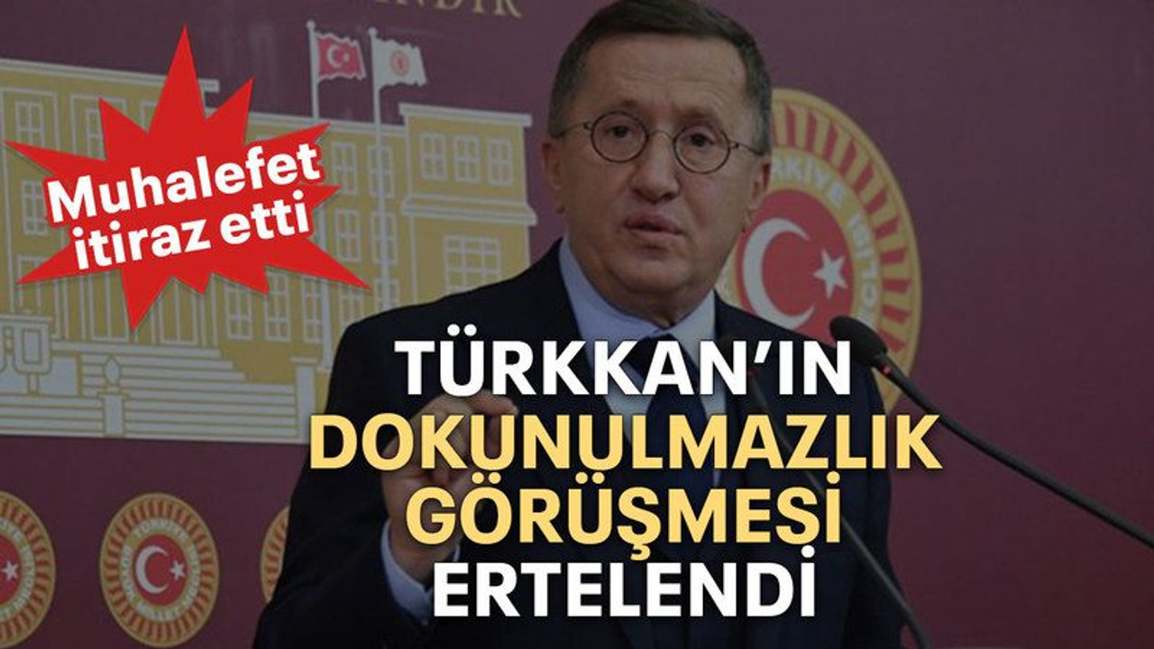 Türkkan’ın dokunulmazlık görüşmesi ertelendi